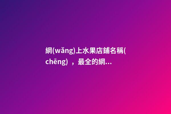 網(wǎng)上水果店鋪名稱(chēng)，最全的網(wǎng)店名稱(chēng)選取方案！-第1張-店鋪起名-玄機(jī)派